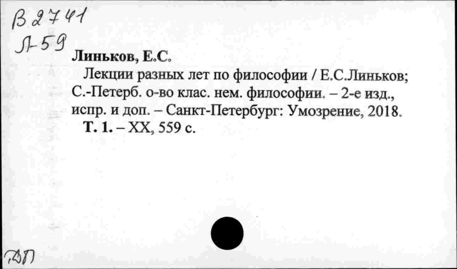 ﻿Линьков, Е.С.
Лекции разных лет по философии / Е.С.Линьков; С.-Петерб. о-во клас. нем. философии. - 2-е изд., испр. и доп. - Санкт-Петербург: Умозрение, 2018.
Т. 1.-ХХ, 559 с.